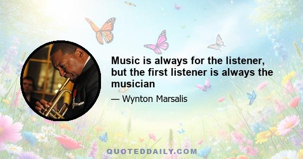 Music is always for the listener, but the first listener is always the musician