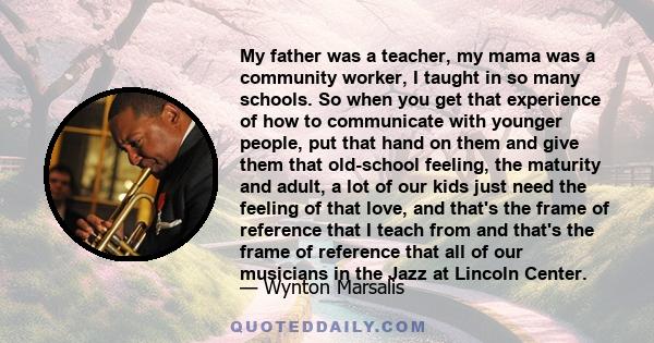 My father was a teacher, my mama was a community worker, I taught in so many schools. So when you get that experience of how to communicate with younger people, put that hand on them and give them that old-school