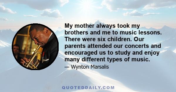 My mother always took my brothers and me to music lessons. There were six children. Our parents attended our concerts and encouraged us to study and enjoy many different types of music.