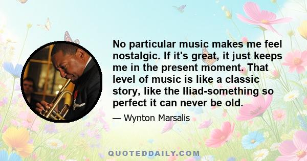 No particular music makes me feel nostalgic. If it's great, it just keeps me in the present moment. That level of music is like a classic story, like the Iliad-something so perfect it can never be old.