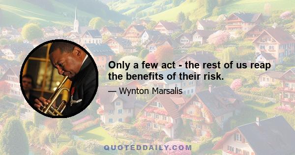 Only a few act - the rest of us reap the benefits of their risk.