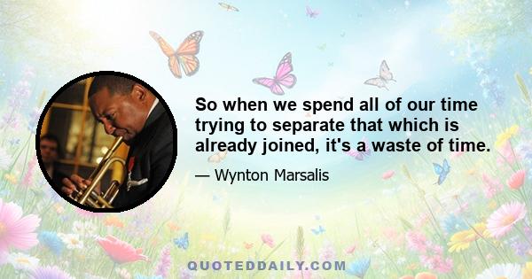 So when we spend all of our time trying to separate that which is already joined, it's a waste of time.