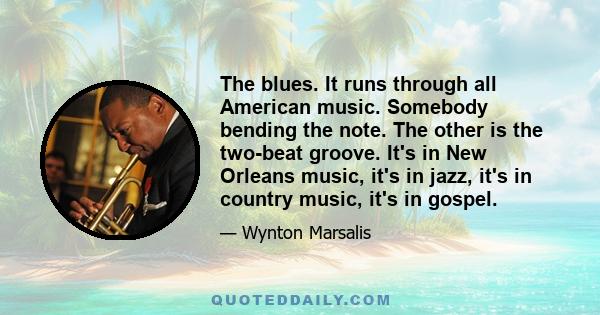 The blues. It runs through all American music. Somebody bending the note. The other is the two-beat groove. It's in New Orleans music, it's in jazz, it's in country music, it's in gospel.