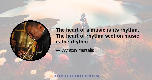 The heart of a music is its rhythm. The heart of rhythm section music is the rhythm.