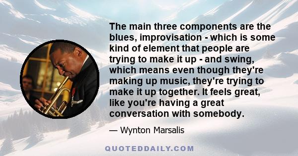 The main three components are the blues, improvisation - which is some kind of element that people are trying to make it up - and swing, which means even though they're making up music, they're trying to make it up