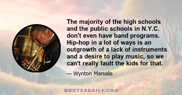 The majority of the high schools and the public schools in N.Y.C. don't even have band programs. Hip-hop in a lot of ways is an outgrowth of a lack of instruments and a desire to play music, so we can't really fault the 