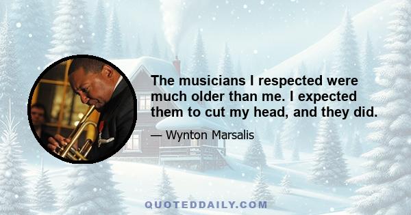 The musicians I respected were much older than me. I expected them to cut my head, and they did.