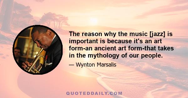 The reason why the music [jazz] is important is because it's an art form-an ancient art form-that takes in the mythology of our people.