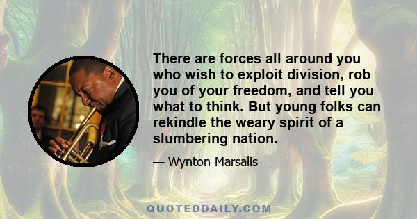 There are forces all around you who wish to exploit division, rob you of your freedom, and tell you what to think. But young folks can rekindle the weary spirit of a slumbering nation.