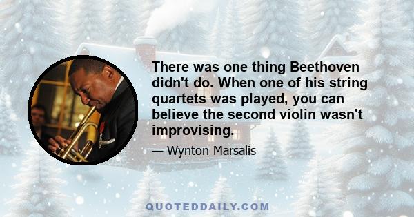 There was one thing Beethoven didn't do. When one of his string quartets was played, you can believe the second violin wasn't improvising.