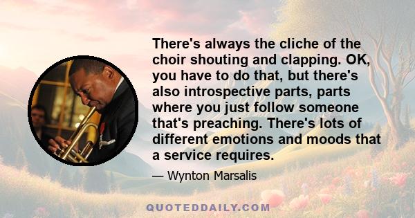 There's always the cliche of the choir shouting and clapping. OK, you have to do that, but there's also introspective parts, parts where you just follow someone that's preaching. There's lots of different emotions and