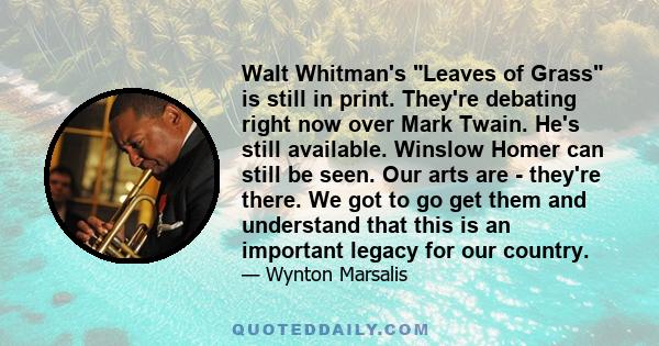 Walt Whitman's Leaves of Grass is still in print. They're debating right now over Mark Twain. He's still available. Winslow Homer can still be seen. Our arts are - they're there. We got to go get them and understand