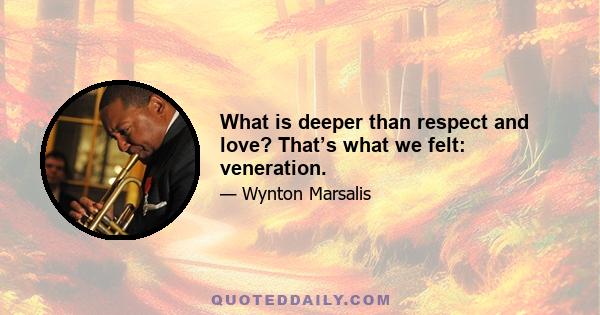 What is deeper than respect and love? That’s what we felt: veneration.