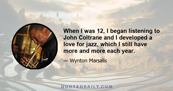 When I was 12, I began listening to John Coltrane and I developed a love for jazz, which I still have more and more each year.