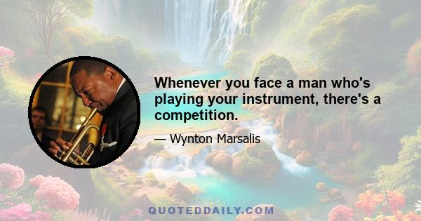 Whenever you face a man who's playing your instrument, there's a competition.