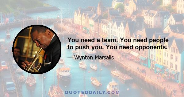 You need a team. You need people to push you. You need opponents.