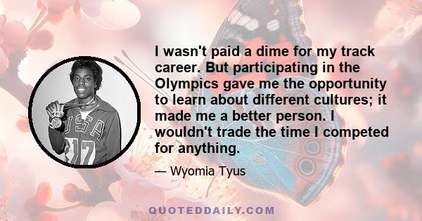 I wasn't paid a dime for my track career. But participating in the Olympics gave me the opportunity to learn about different cultures; it made me a better person. I wouldn't trade the time I competed for anything.