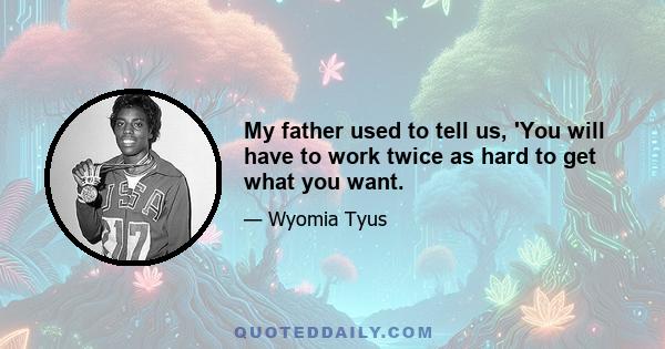 My father used to tell us, 'You will have to work twice as hard to get what you want.