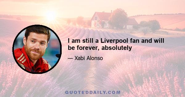 I am still a Liverpool fan and will be forever, absolutely