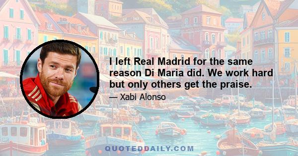 I left Real Madrid for the same reason Di Maria did. We work hard but only others get the praise.