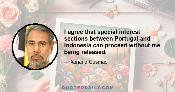 I agree that special interest sections between Portugal and Indonesia can proceed without me being released.