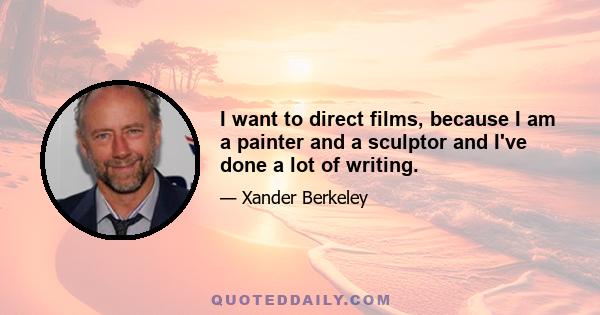 I want to direct films, because I am a painter and a sculptor and I've done a lot of writing.