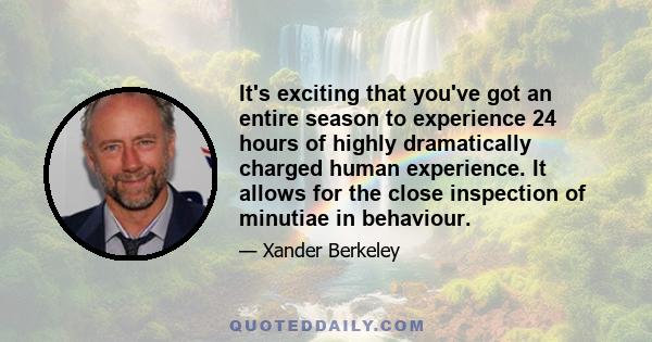 It's exciting that you've got an entire season to experience 24 hours of highly dramatically charged human experience. It allows for the close inspection of minutiae in behaviour.