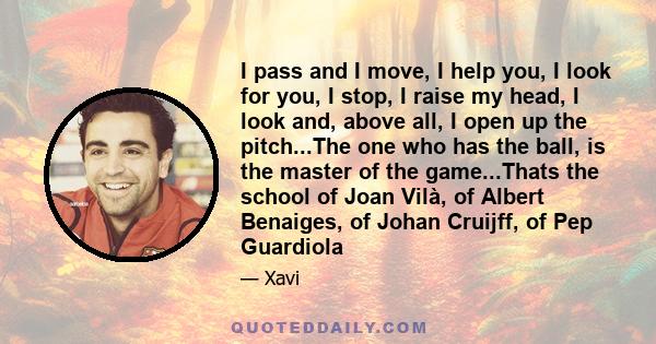 I pass and I move, I help you, I look for you, I stop, I raise my head, I look and, above all, I open up the pitch...The one who has the ball, is the master of the game...Thats the school of Joan Vilà, of Albert