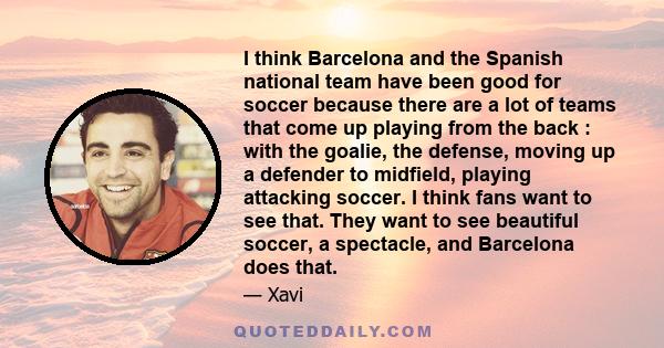 I think Barcelona and the Spanish national team have been good for soccer because there are a lot of teams that come up playing from the back : with the goalie, the defense, moving up a defender to midfield, playing