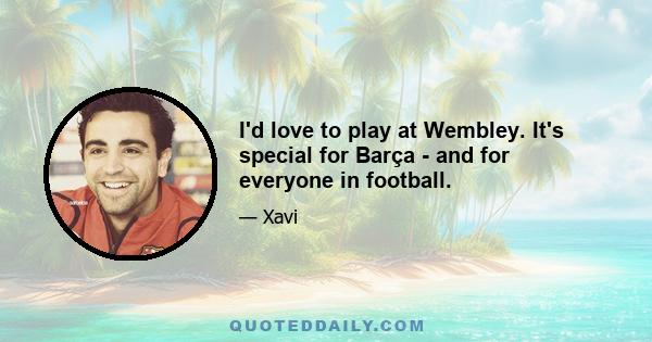 I'd love to play at Wembley. It's special for Barça - and for everyone in football.