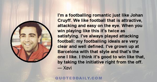 I'm a footballing romantic just like Johan Cruyff. We like football that is attractive, attacking and easy on the eye. When you win playing like this it's twice as satisfying. I've always played attacking football: my