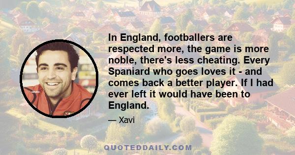 In England, footballers are respected more, the game is more noble, there's less cheating. Every Spaniard who goes loves it - and comes back a better player. If I had ever left it would have been to England.