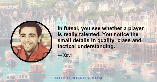 In futsal, you see whether a player is really talented. You notice the small details in quality, class and tactical understanding.