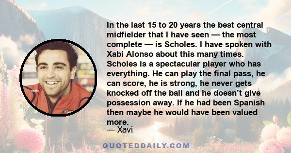 In the last 15 to 20 years the best central midfielder that I have seen — the most complete — is Scholes. I have spoken with Xabi Alonso about this many times. Scholes is a spectacular player who has everything. He can