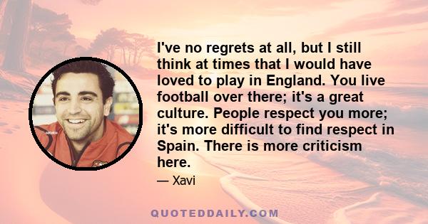 I've no regrets at all, but I still think at times that I would have loved to play in England. You live football over there; it's a great culture. People respect you more; it's more difficult to find respect in Spain.