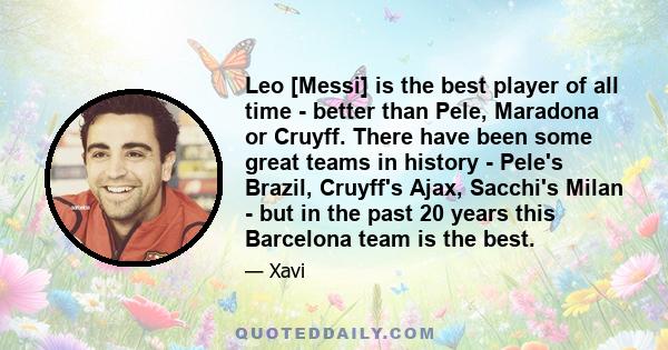 Leo [Messi] is the best player of all time - better than Pele, Maradona or Cruyff. There have been some great teams in history - Pele's Brazil, Cruyff's Ajax, Sacchi's Milan - but in the past 20 years this Barcelona