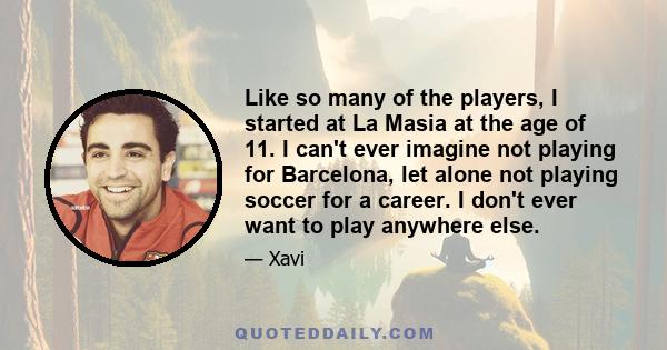 Like so many of the players, I started at La Masia at the age of 11. I can't ever imagine not playing for Barcelona, let alone not playing soccer for a career. I don't ever want to play anywhere else.