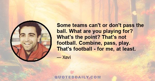 Some teams can't or don't pass the ball. What are you playing for? What's the point? That's not football. Combine, pass, play. That's football - for me, at least.