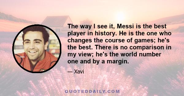 The way I see it, Messi is the best player in history. He is the one who changes the course of games; he's the best. There is no comparison in my view; he's the world number one and by a margin.