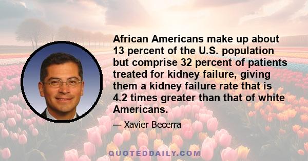 African Americans make up about 13 percent of the U.S. population but comprise 32 percent of patients treated for kidney failure, giving them a kidney failure rate that is 4.2 times greater than that of white Americans.