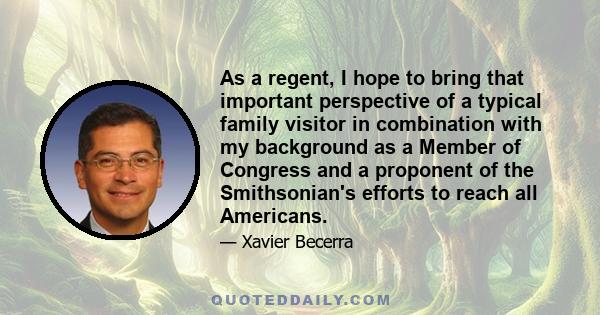 As a regent, I hope to bring that important perspective of a typical family visitor in combination with my background as a Member of Congress and a proponent of the Smithsonian's efforts to reach all Americans.