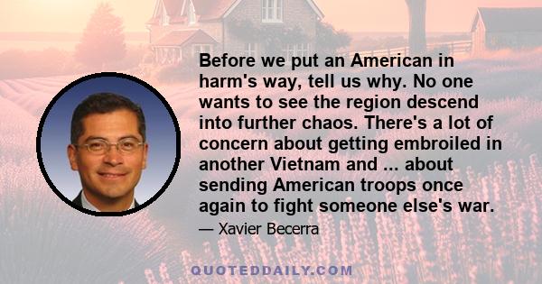 Before we put an American in harm's way, tell us why. No one wants to see the region descend into further chaos. There's a lot of concern about getting embroiled in another Vietnam and ... about sending American troops