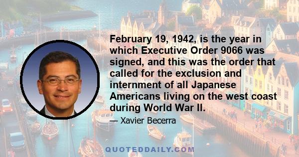 February 19, 1942, is the year in which Executive Order 9066 was signed, and this was the order that called for the exclusion and internment of all Japanese Americans living on the west coast during World War II.