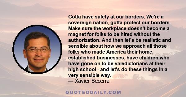 Gotta have safety at our borders. We're a sovereign nation, gotta protect our borders. Make sure the workplace doesn't become a magnet for folks to be hired without the authorization. And then let's be realistic and