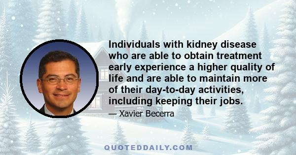 Individuals with kidney disease who are able to obtain treatment early experience a higher quality of life and are able to maintain more of their day-to-day activities, including keeping their jobs.