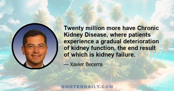 Twenty million more have Chronic Kidney Disease, where patients experience a gradual deterioration of kidney function, the end result of which is kidney failure.