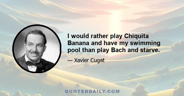 I would rather play Chiquita Banana and have my swimming pool than play Bach and starve.