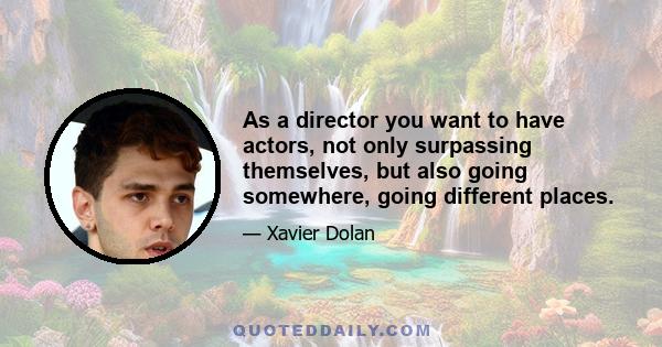 As a director you want to have actors, not only surpassing themselves, but also going somewhere, going different places.