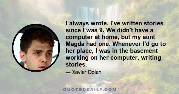 I always wrote. I've written stories since I was 9. We didn't have a computer at home, but my aunt Magda had one. Whenever I'd go to her place, I was in the basement working on her computer, writing stories.