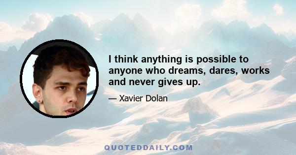 I think anything is possible to anyone who dreams, dares, works and never gives up.